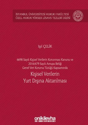 6698 Sayılı Kişisel Verilerin Korunması Kanunu ve 2016 679 Sayılı Avrupa Birliği Genel Veri Koruma Tüzüğü Kapsamında Kişisel Verilerin Yurt Dışına Aktarılması İstanbul Üniversitesi Hukuk Fakültesi Özel Hukuk Yüksek Lisans Tezleri Dizisi No 60