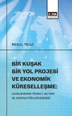 Bir Kuşak Bir Yol Projesi ve Ekonomik Küreselleşme Uluslararası Ticaret Altyapı ve Jeopolitiğin Dönüşümü