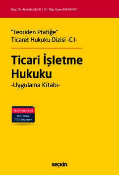 Teoriden Pratiğe Ticaret Hukuku Dizisi C I Ticari İşletme Hukuku Uygulama Kitabı