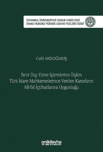 Sınır Dışı Etme İşlemlerine İlişkin Türk İdare Mahkemelerince Verilen Kararların AİHM İçtihatlarına Uygunluğu İstanbul Üniversitesi Hukuk Fakültesi Kamu Hukuku Yüksek Lisans Tezleri Dizisi No 17