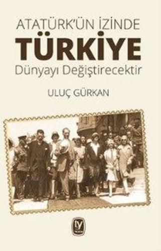 Atatürk ün İzinde Türkiye Dün Bugün Yarın