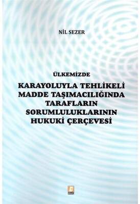 Ülkemizde Karayoluyla Tehlikeli Madde Taşımacılığında Tarafların Sorumluluklarının Hukuki Çerçevesi