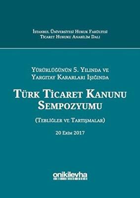 Yürürlüğünün 5 Yılında ve Yargıtay Kararları Işığında Türk Ticaret Kanunu Sempozyumu