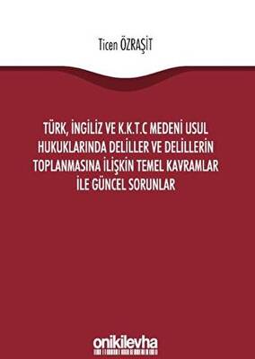 Türk İngiliz ve K K T C Medeni Usul Hukuklarında Deliller ve Delillerin Toplanmasına İlişkin Temel Kavramlar ile Güncel Sorunlar