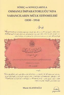 Süreç ve Sonuçlarıyla Osmanlı İmparatorluğu nda Yabancıların Mülk Edinmeleri 1830 1914