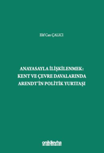 Anayasayla İlişkilenmek Kent ve Çevre Davalarında Arendt in Politik Yurttaşı