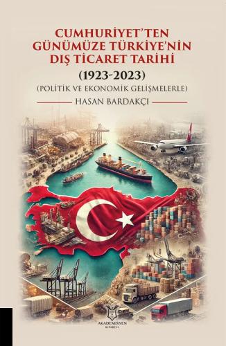 Cumhuriyet ten Günümüze Türkiye nin Dış Ticaret Tarihi 1923 2023 Politik ve Ekonomik Gelişmelerle