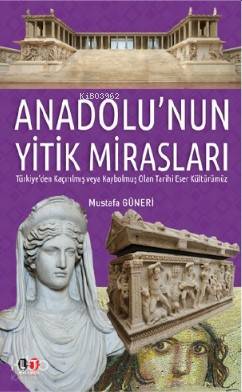 Anadolu nun Yitik Mirasları Türkiye den Kaçırılmış veya Kaybolmuş Olan Tarihi Eser Kültürümüz