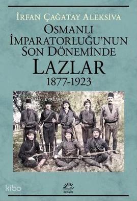 Osmanlı İmparatorluğu nun Son Döneminde Lazlar 1877 1923