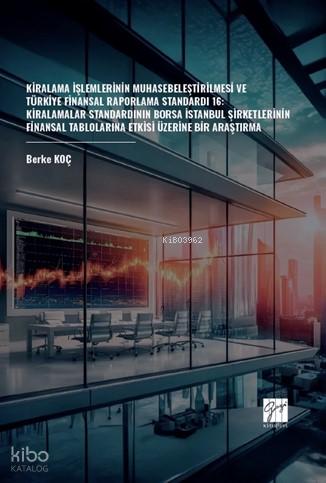 Kiralama İşlemlerinin Muhasebeleştirilmesi Ve Türkiye Finansal Raporlama Standardı 16 Kiralamalar Standardının Borsa İstanbul Şirketlerinin Finansal Tablolarına Etkisi Üzerine Bir Araştırma