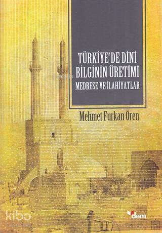 Türkiye de Dini Bilginin Üretimi Medrese ve İlahiyatlar