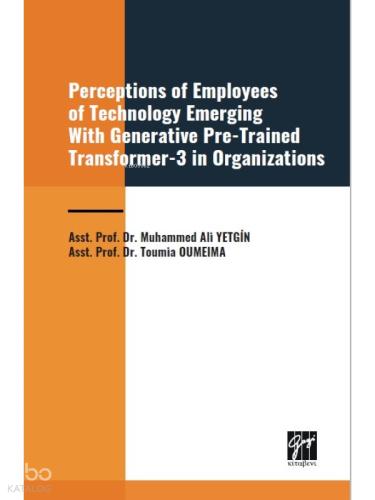 Perceptions of Employees of Technology Emerging With Generative Pre Trained Transformer 3 in Organization Asst Prof Dr Muhammed Ali YETGİN Asst Prof Dr Toumia OUMEIMA