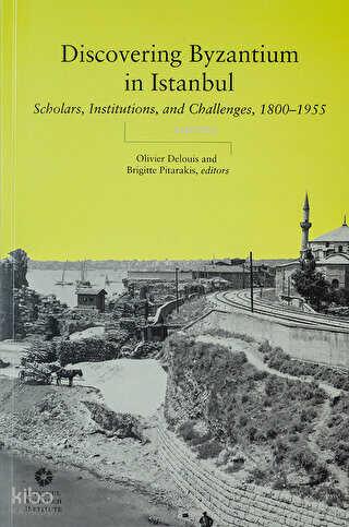 Discovering Byzantium in Istanbul Scholars Institutions and Challenges 1800 1955