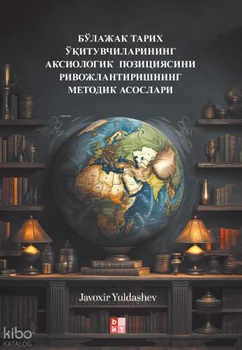 Бўлажак Тарих Ўқитувчиларининг Аксиологик Позициясини Ривожлантиришнинг Методик Асослари Gelecekteki Tarih Öğretmenlerinin Eksiyolojik Konumunun Geliştirilmesi Metodolojik Temel