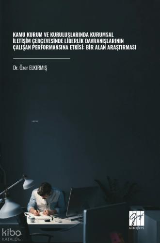 Kamu Kurum ve Kuruluşlarında Kurumsal İletişim Çerçevesinde Liderlik Davranışlarının Çalışan Performansına Etkisi Bir Alan Araştırması