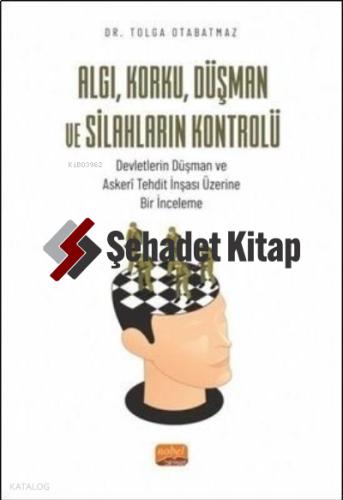 ALGI KORKU DÜŞMAN VE SİLAHLARIN KONTROLÜ Devletlerin Düşman ve Askerî Tehdit İnşası Üzerine Bir İnceleme