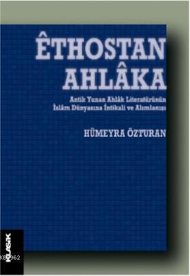 Êthostan Ahlâka Antik Yunan Ahlâk Literatürünün İslâm Dünyasına İntikali ve Alımlanışı