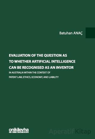 Evaluation Of The Question As To Whether Artificial Intelligence Can Be Recognised As An Inventor In Australia Within The Context Of Patent Law Ethics Economy And Liability